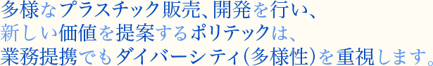 多様なプラスチック販売、開発を行い、新しい価値を提案するポリテックは、業務提携でもダイバーシティ（多様性）を重視します。