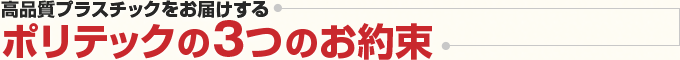 高品質プラスチックをお届けするポリテック3つのお約束